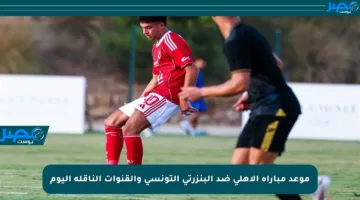 موعد مباراة الأهلي ضد البنزرتي التونسي والقنوات الناقلة اليوم